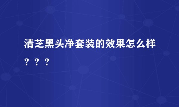 清芝黑头净套装的效果怎么样？？？