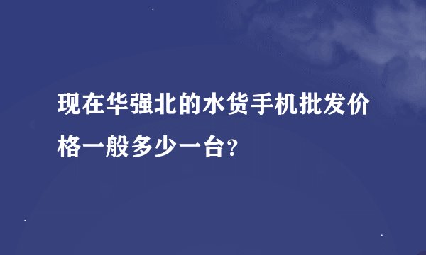 现在华强北的水货手机批发价格一般多少一台？