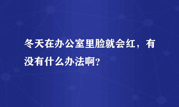 冬天在办公室里脸就会红，有没有什么办法啊？