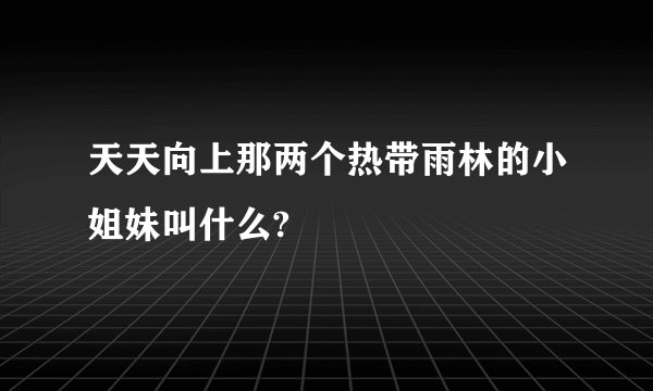 天天向上那两个热带雨林的小姐妹叫什么?