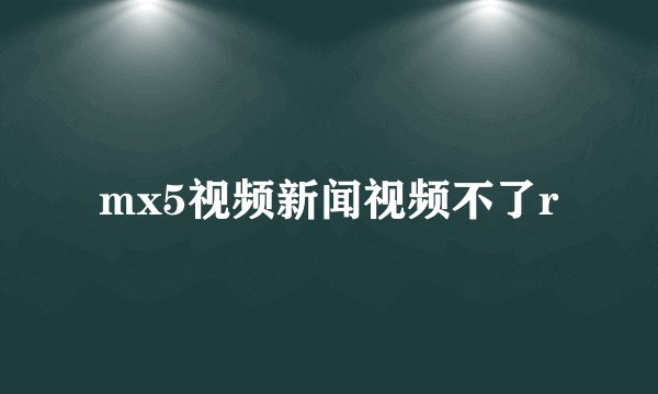 mx5视频新闻视频不了r