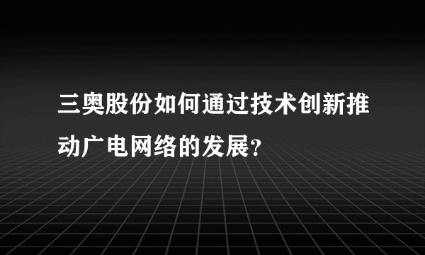 三奥股份如何通过技术创新推动广电网络的发展？
