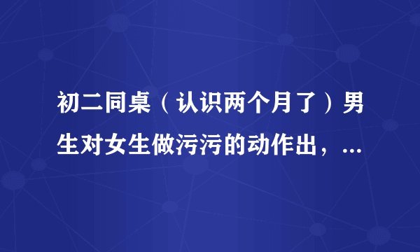 初二同桌（认识两个月了）男生对女生做污污的动作出，但不说污话,但也说爱你，是真爱你吗?