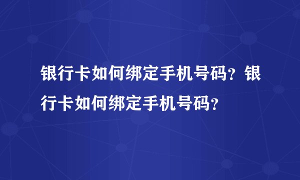 银行卡如何绑定手机号码？银行卡如何绑定手机号码？