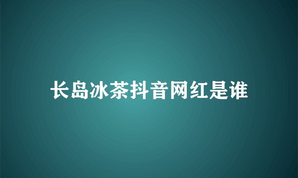 长岛冰茶抖音网红是谁
