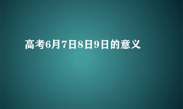 高考6月7日8日9日的意义