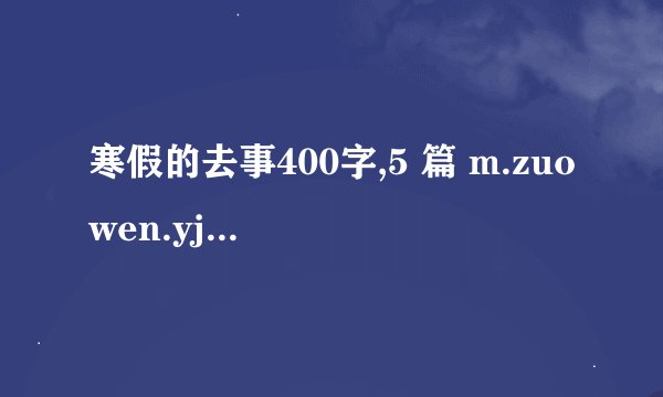 寒假的去事400字,5 篇 m.zuowen.yjbys.com