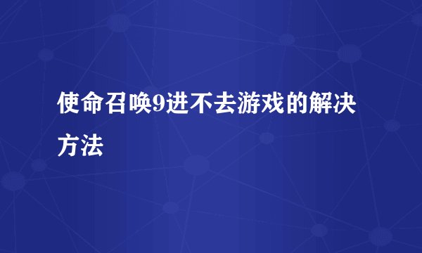使命召唤9进不去游戏的解决方法
