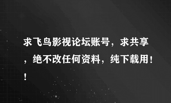 求飞鸟影视论坛账号，求共享，绝不改任何资料，纯下载用！！
