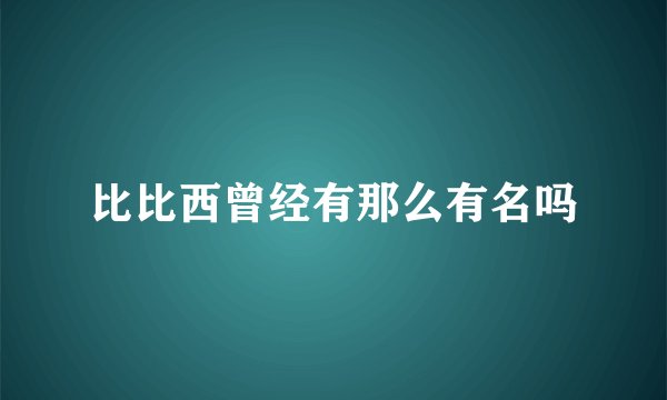 比比西曾经有那么有名吗