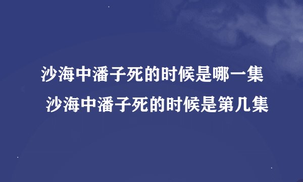沙海中潘子死的时候是哪一集 沙海中潘子死的时候是第几集