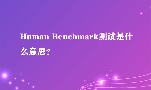 Human Benchmark测试是什么意思？