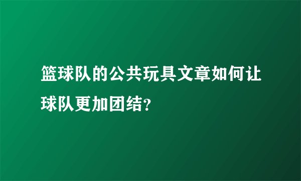 篮球队的公共玩具文章如何让球队更加团结？