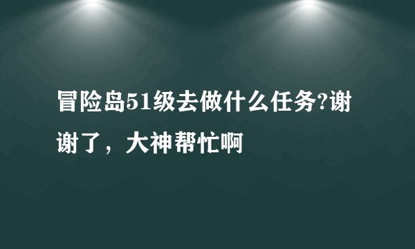 冒险岛51级去做什么任务?谢谢了，大神帮忙啊