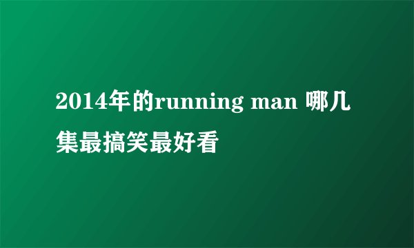 2014年的running man 哪几集最搞笑最好看