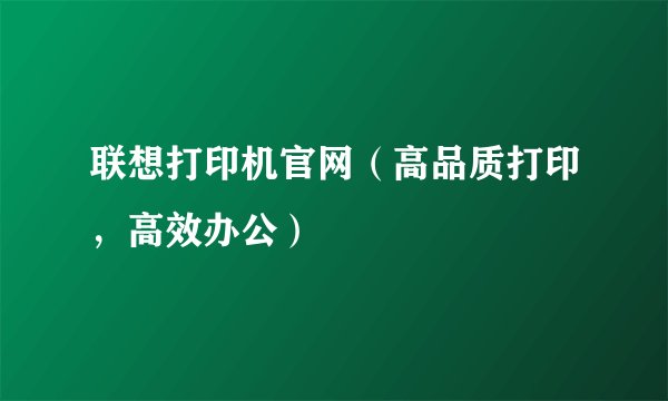 联想打印机官网（高品质打印，高效办公）