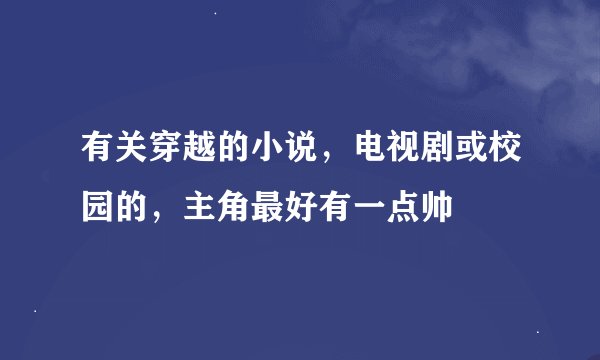 有关穿越的小说，电视剧或校园的，主角最好有一点帅