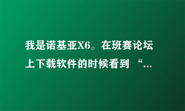 我是诺基亚X6。在班赛论坛上下载软件的时候看到 “本程序需要自签名或者手机XX过”是什么意思啊？我不懂！