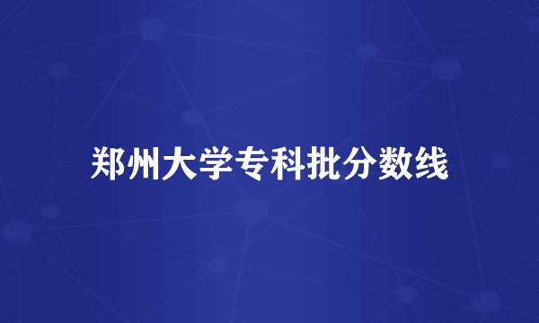 郑州大学专科批分数线