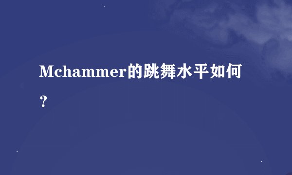 Mchammer的跳舞水平如何？