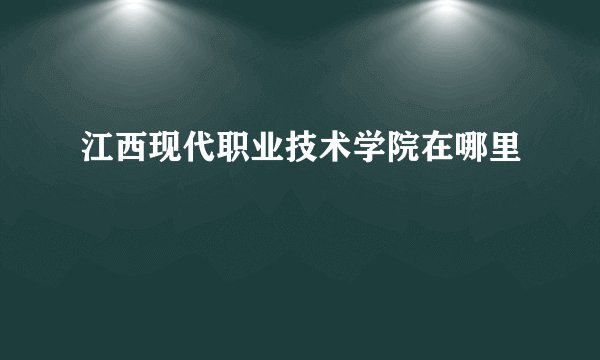 江西现代职业技术学院在哪里