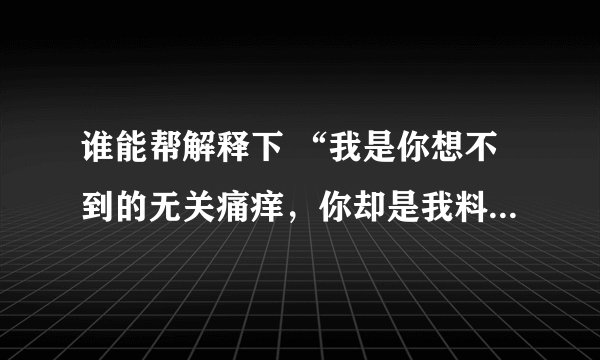 谁能帮解释下 “我是你想不到的无关痛痒，你却是我料不到的后悔莫及” 这句话啥意思？