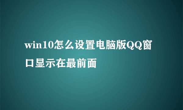 win10怎么设置电脑版QQ窗口显示在最前面