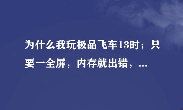 为什么我玩极品飞车13时；只要一全屏，内存就出错，然后游戏自动退出。