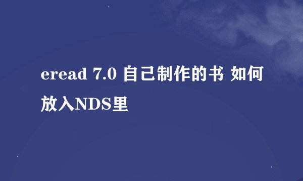 eread 7.0 自己制作的书 如何放入NDS里