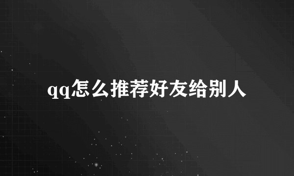 qq怎么推荐好友给别人