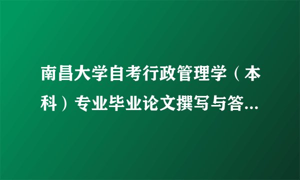 南昌大学自考行政管理学（本科）专业毕业论文撰写与答辩报名时间，及本专业的一些紧急问题！