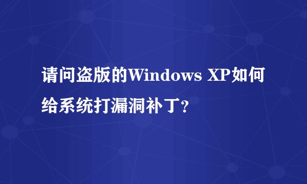 请问盗版的Windows XP如何给系统打漏洞补丁？