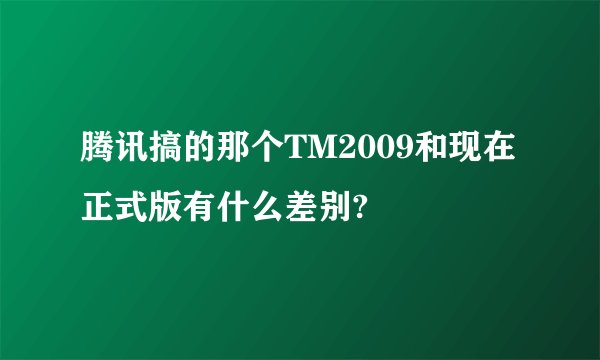 腾讯搞的那个TM2009和现在正式版有什么差别?