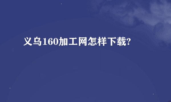 义乌160加工网怎样下载?
