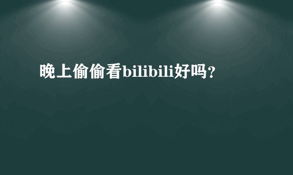 晚上偷偷看bilibili好吗？