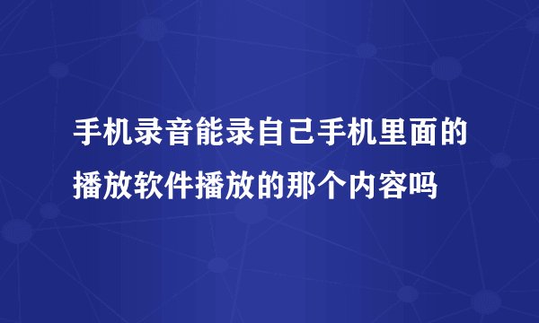 手机录音能录自己手机里面的播放软件播放的那个内容吗