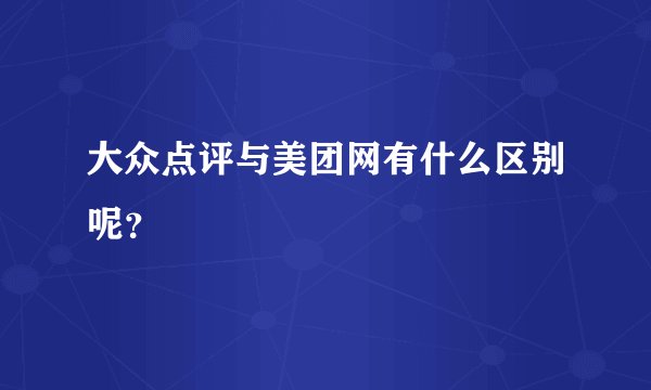 大众点评与美团网有什么区别呢？