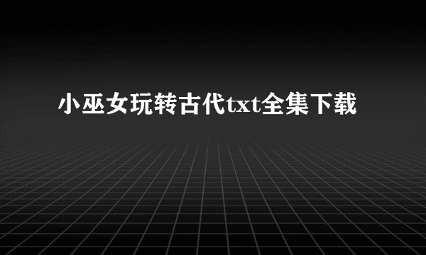 小巫女玩转古代txt全集下载