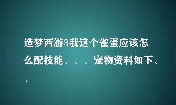 造梦西游3我这个雀蛋应该怎么配技能、、、宠物资料如下、、