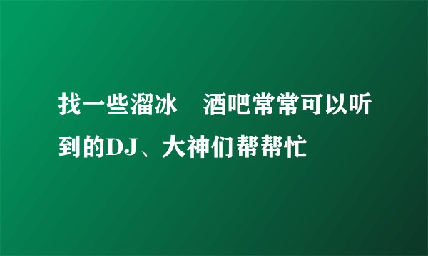 找一些溜冰場酒吧常常可以听到的DJ、大神们帮帮忙