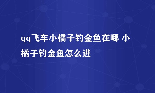 qq飞车小橘子钓金鱼在哪 小橘子钓金鱼怎么进