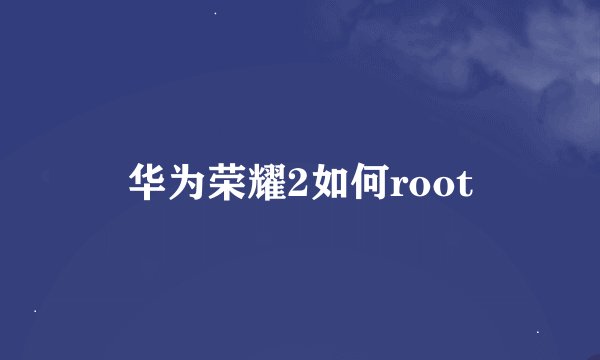 华为荣耀2如何root