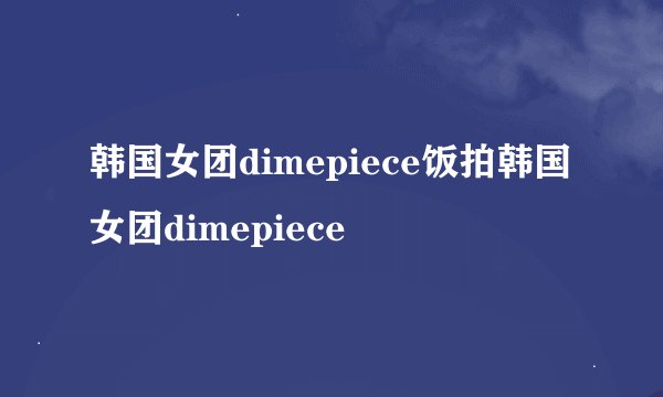 韩国女团dimepiece饭拍韩国女团dimepiece