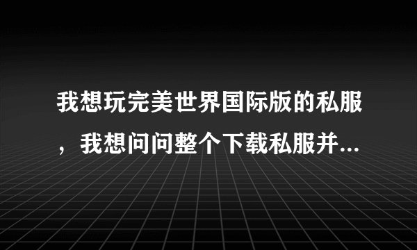 我想玩完美世界国际版的私服，我想问问整个下载私服并且到可以玩的整个流程，谢谢了