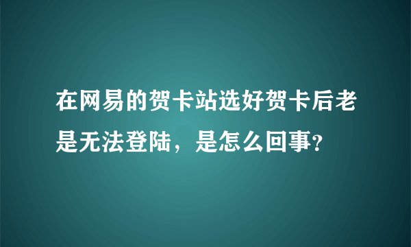 在网易的贺卡站选好贺卡后老是无法登陆，是怎么回事？