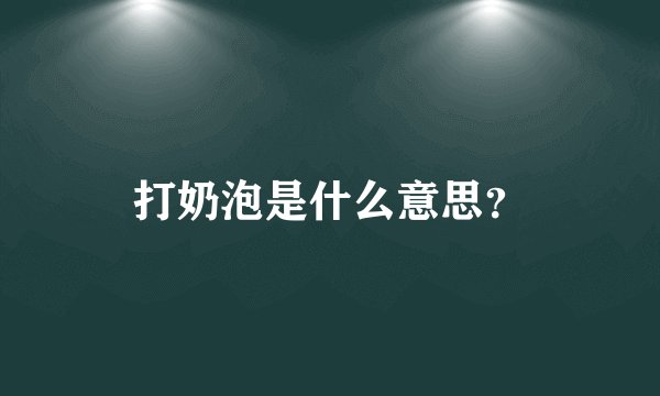 打奶泡是什么意思？