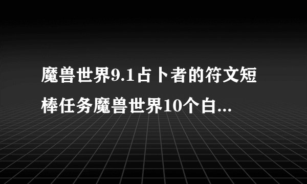 魔兽世界9.1占卜者的符文短棒任务魔兽世界10个白色品质任务道具获取方法