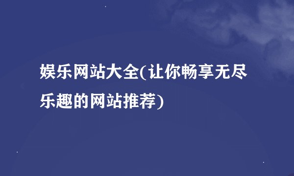 娱乐网站大全(让你畅享无尽乐趣的网站推荐)