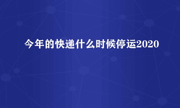 今年的快递什么时候停运2020