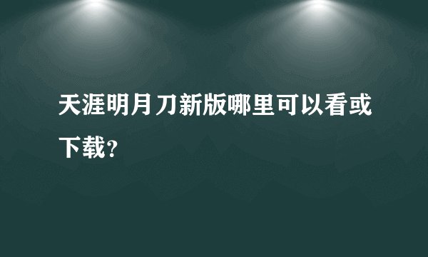 天涯明月刀新版哪里可以看或下载？